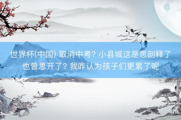 世界杯(中国) 取消中考? 小县城这是思剖释了也曾思开了? 我咋认为孩子们更累了呢