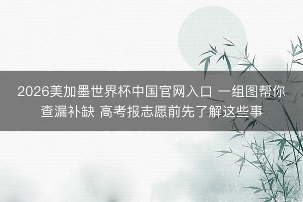 2026美加墨世界杯中国官网入口 一组图帮你查漏补缺 高考报志愿前先了解这些事