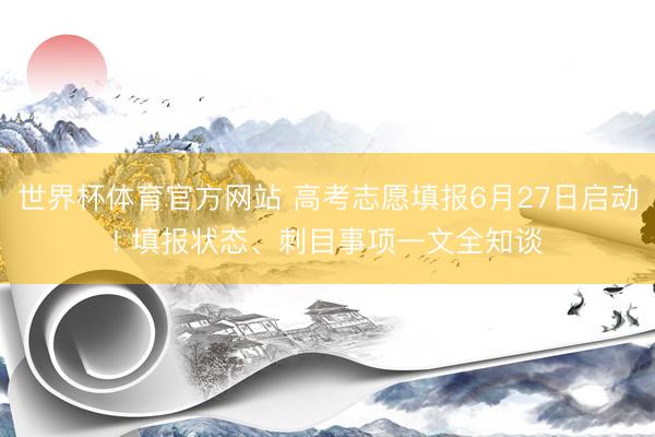 世界杯体育官方网站 高考志愿填报6月27日启动! 填报状态、刺目事项一文全知谈