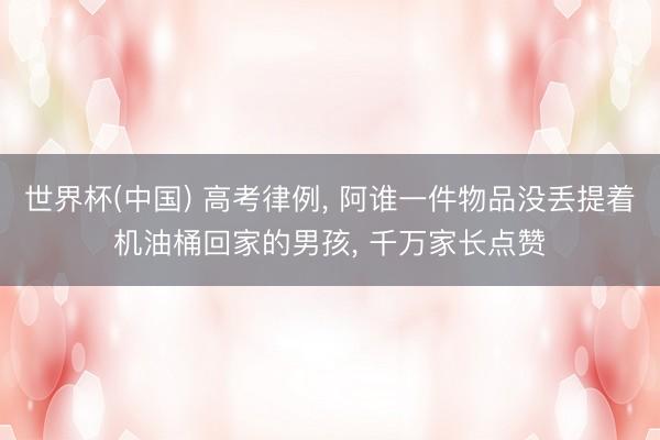 世界杯(中国) 高考律例， 阿谁一件物品没丢提着机油桶回家的男孩， 千万家长点赞