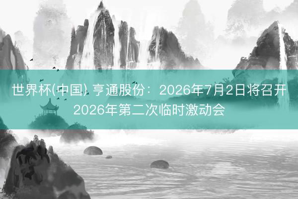 世界杯(中国) 亨通股份：2026年7月2日将召开2026年第二次临时激动会