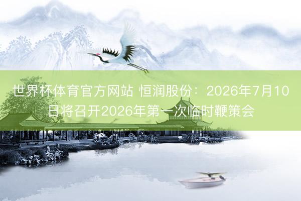 世界杯体育官方网站 恒润股份：2026年7月10日将召开2026年第一次临时鞭策会