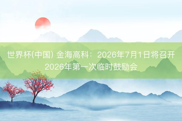 世界杯(中国) 金海高科：2026年7月1日将召开2026年第一次临时鼓励会