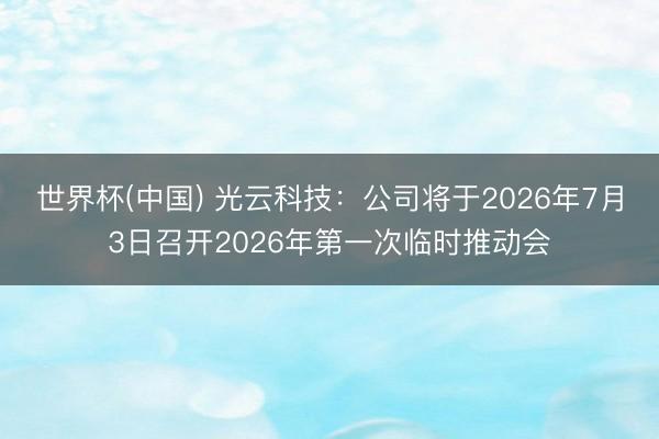 世界杯(中国) 光云科技：公司将于2026年7月3日召开2026年第一次临时推动会