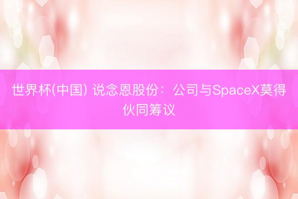 世界杯(中国) 说念恩股份：公司与SpaceX莫得伙同筹议