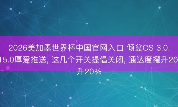 2026美加墨世界杯中国官网入口 倾盆OS 3.0.315.0厚爱推送, 这几个开关提倡关闭, 通达度擢升20%