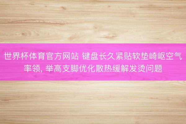 世界杯体育官方网站 键盘长久紧贴软垫崎岖空气率领， 举高支脚优化散热缓解发烫问题