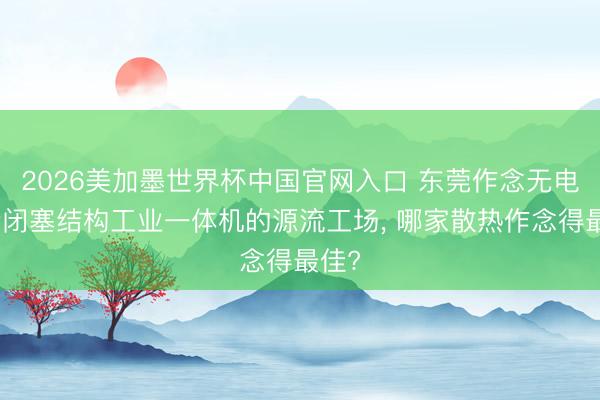 2026美加墨世界杯中国官网入口 东莞作念无电扇全闭塞结构工业一体机的源流工场, 哪家散热作念得最佳?