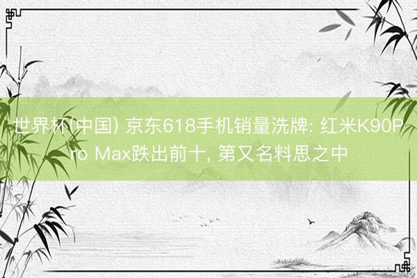 世界杯(中国) 京东618手机销量洗牌: 红米K90Pro Max跌出前十, 第又名料思之中