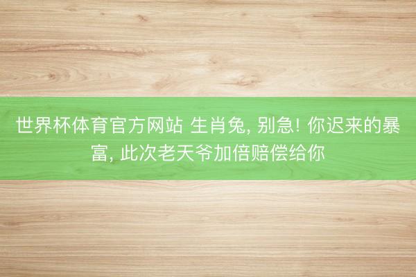 世界杯体育官方网站 生肖兔， 别急! 你迟来的暴富， 此次老天爷加倍赔偿给你