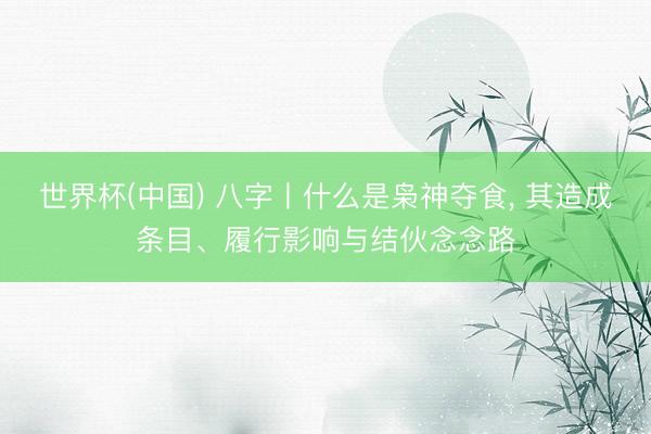 世界杯(中国) 八字丨什么是枭神夺食， 其造成条目、履行影响与结伙念念路