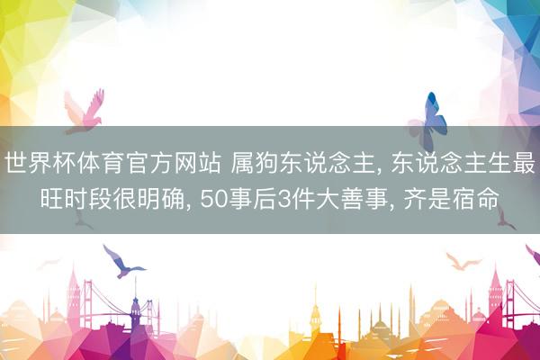 世界杯体育官方网站 属狗东说念主, 东说念主生最旺时段很明确, 50事后3件大善事, 齐是宿命