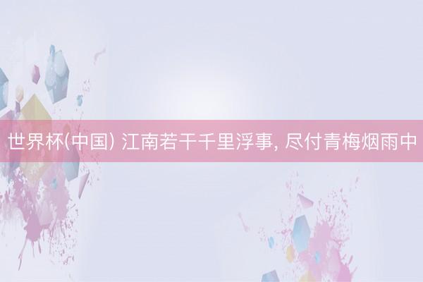 世界杯(中国) 江南若干千里浮事， 尽付青梅烟雨中