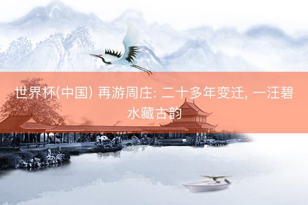 世界杯(中国) 再游周庄: 二十多年变迁， 一汪碧水藏古韵