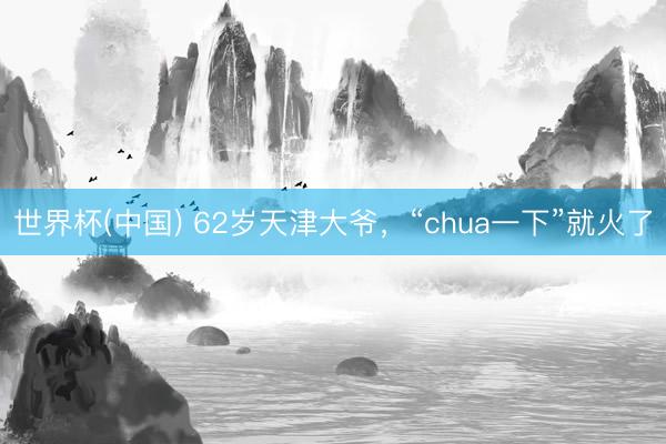 世界杯(中国) 62岁天津大爷,“chua一下”就火了