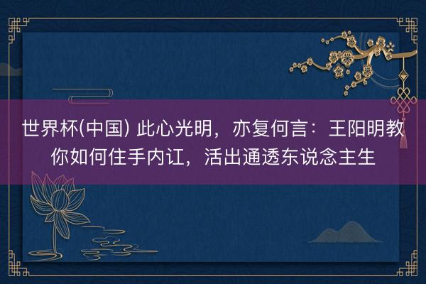 世界杯(中国) 此心光明，亦复何言：王阳明教你如何住手内讧，活出通透东说念主生