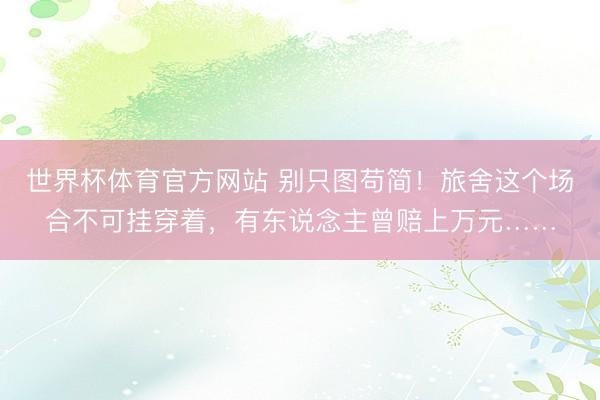 世界杯体育官方网站 别只图苟简！旅舍这个场合不可挂穿着，有东说念主曾赔上万元……