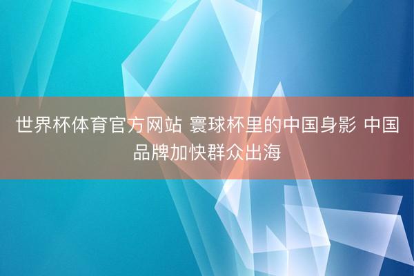 世界杯体育官方网站 寰球杯里的中国身影 中国品牌加快群众出海