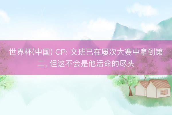 世界杯(中国) CP: 文班已在屡次大赛中拿到第二， 但这不会是他活命的尽头