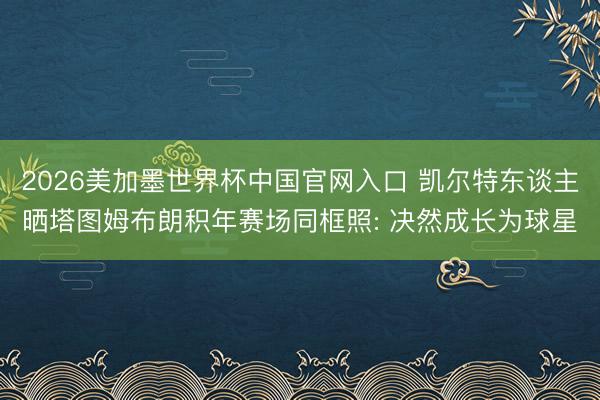 2026美加墨世界杯中国官网入口 凯尔特东谈主晒塔图姆布朗积年赛场同框照: 决然成长为球星