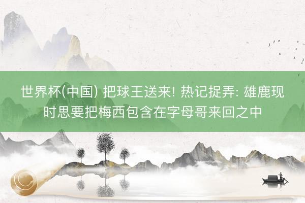 世界杯(中国) 把球王送来! 热记捉弄: 雄鹿现时思要把梅西包含在字母哥来回之中