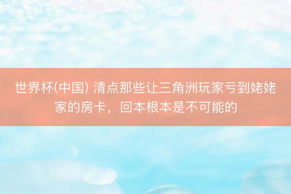 世界杯(中国) 清点那些让三角洲玩家亏到姥姥家的房卡，回本根本是不可能的