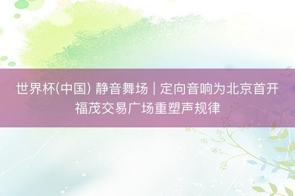 世界杯(中国) 静音舞场 | 定向音响为北京首开福茂交易广场重塑声规律