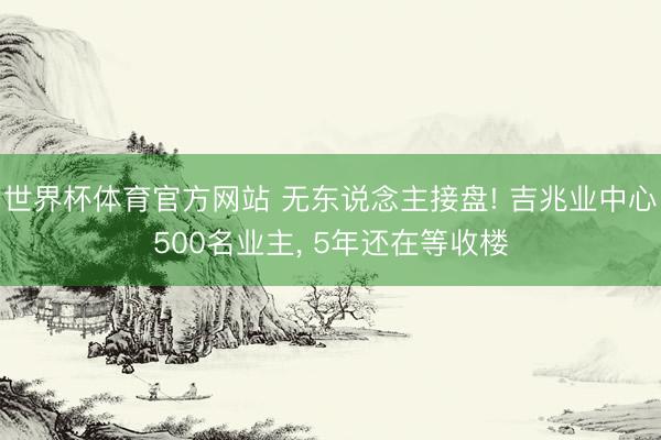 世界杯体育官方网站 无东说念主接盘! 吉兆业中心500名业主， 5年还在等收楼