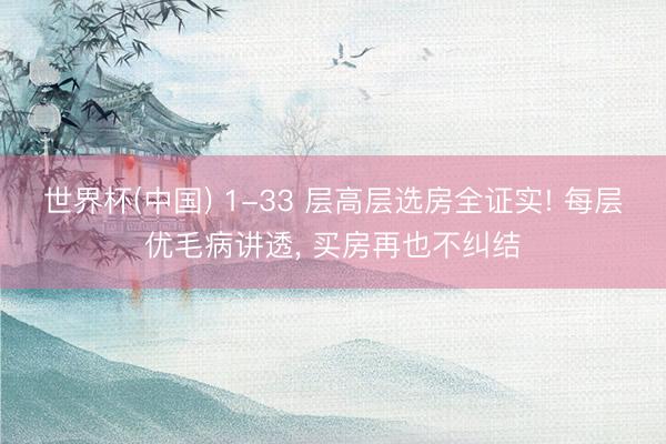 世界杯(中国) 1-33 层高层选房全证实! 每层优毛病讲透， 买房再也不纠结